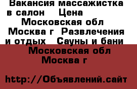 Вакансия массажистка в салон  › Цена ­ 250 000 - Московская обл., Москва г. Развлечения и отдых » Сауны и бани   . Московская обл.,Москва г.